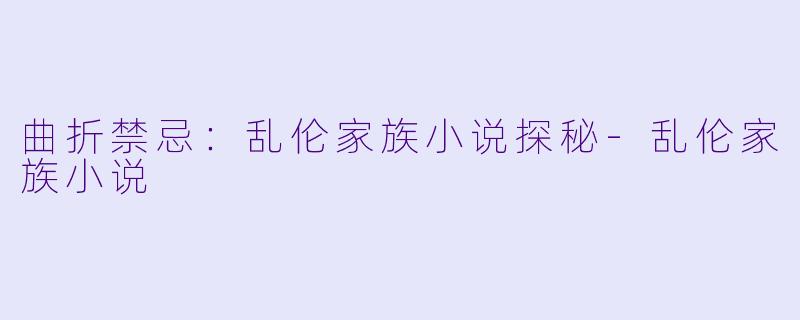 曲折禁忌：乱伦家族小说探秘-乱伦家族小说