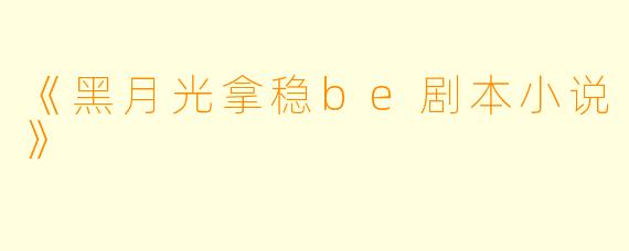 《黑月光拿稳be剧本小说》