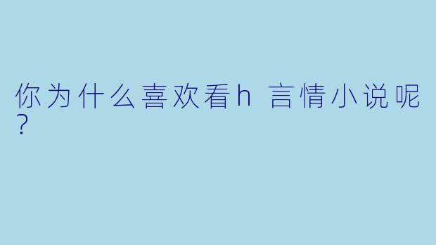 你为什么喜欢看h言情小说呢？