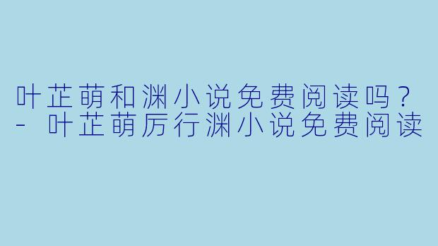 叶芷萌和渊小说免费阅读吗？