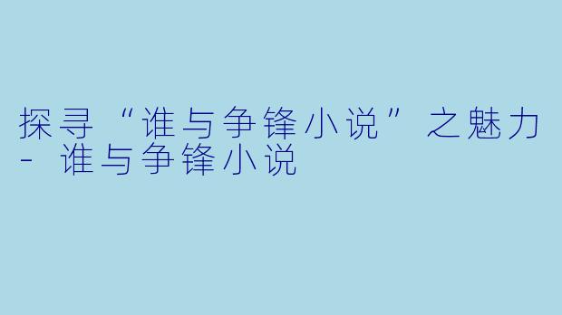 探寻“谁与争锋小说”之魅力-谁与争锋小说