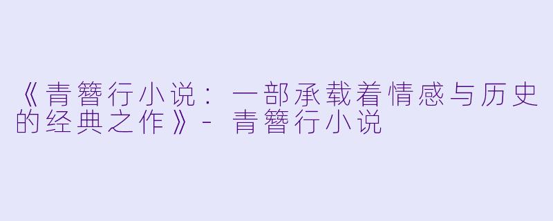 《青簪行小说：一部承载着情感与历史的经典之作》-青簪行小说