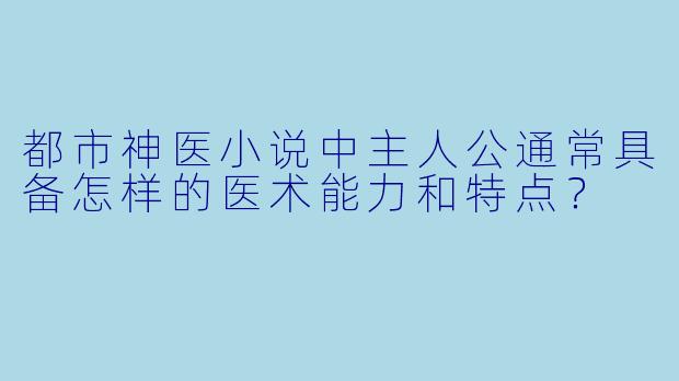 都市神医小说中主人公通常具备怎样的医术能力和特点？
