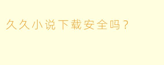 久久小说下载安全吗？