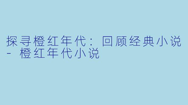 探寻橙红年代：回顾经典小说-橙红年代小说