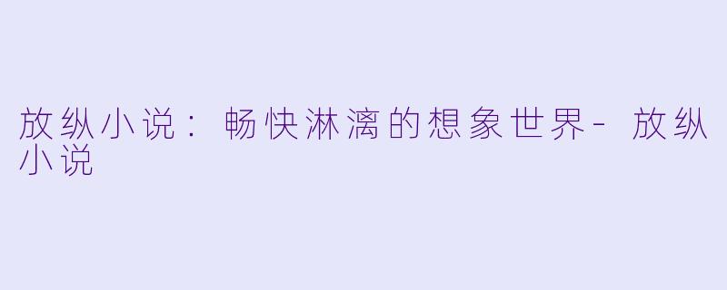 放纵小说：畅快淋漓的想象世界-放纵小说