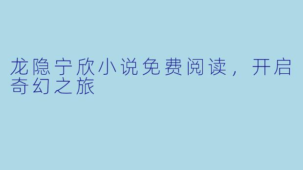 龙隐宁欣小说免费阅读，开启奇幻之旅
