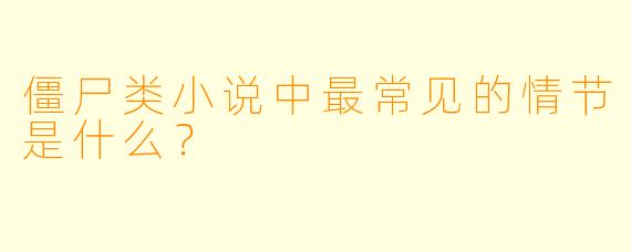 僵尸类小说中最常见的情节是什么？