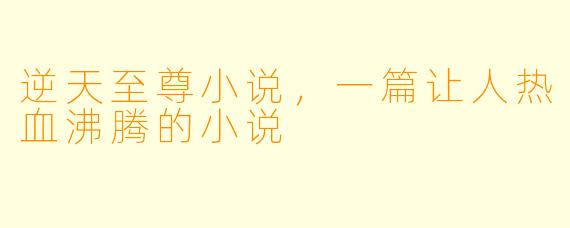 逆天至尊小说，一篇让人热血沸腾的小说