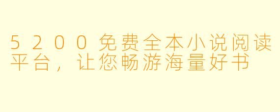 5200免费全本小说阅读平台,让您畅游海量好书