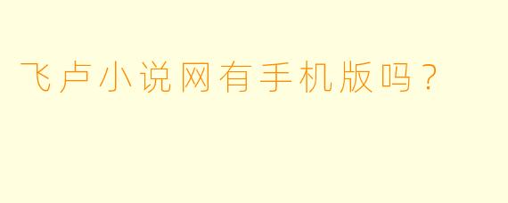 飞卢小说网有手机版吗？