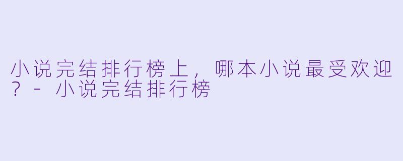 小说完结排行榜上，哪本小说最受欢迎？