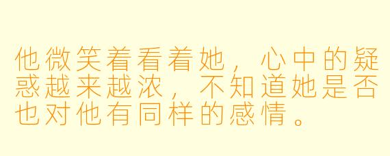 他微笑着看着她，心中的疑惑越来越浓，不知道她是否也对他有同样的感情。