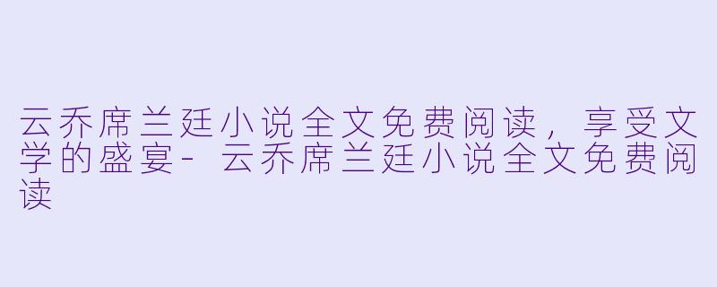 云乔席兰廷小说全文免费阅读，享受文学的盛宴-云乔席兰廷小说全文免费阅读