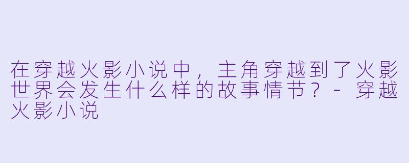 在穿越火影小说中，主角穿越到了火影世界会发生什么样的故事情节？