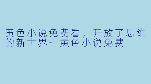 黄色小说免费看，开放了思维的新世界-黄色小说免费