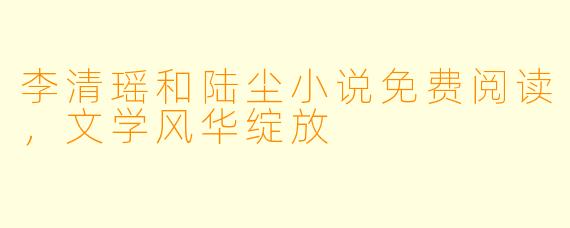 李清瑶和陆尘小说免费阅读,文学风华绽放