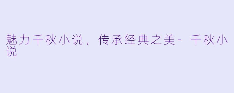 魅力千秋小说，传承经典之美-千秋小说