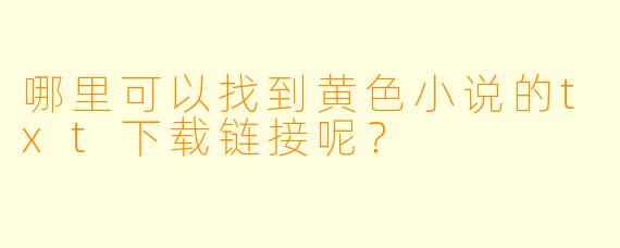 哪里可以找到黄色小说的txt下载链接呢？