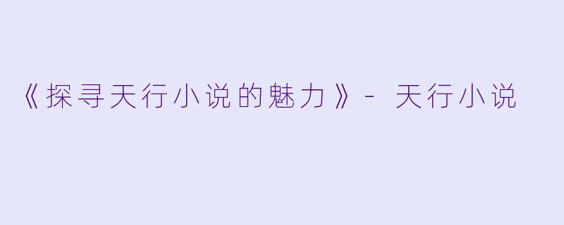 《探寻天行小说的魅力》-天行小说