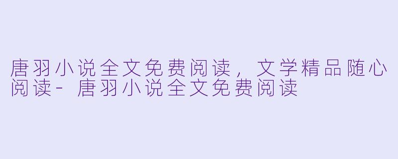 唐羽小说全文免费阅读,文学精品随心阅读