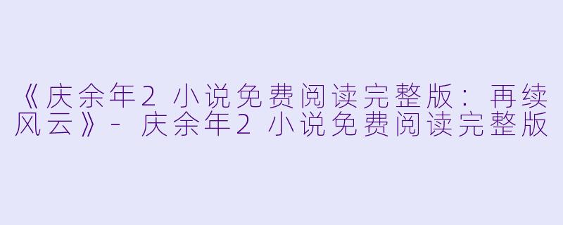 《庆余年2小说免费阅读完整版：再续风云》-庆余年2小说免费阅读完整版