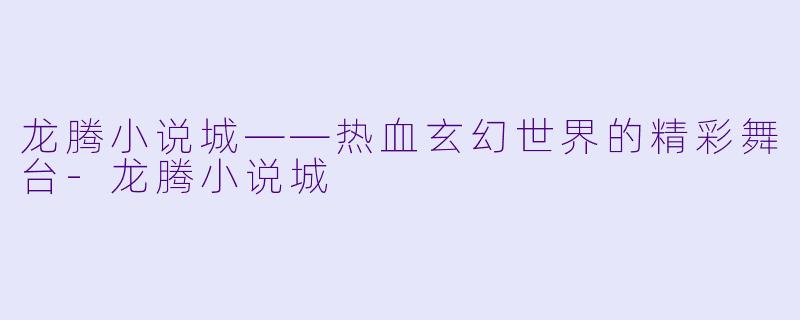龙腾小说城——热血玄幻世界的精彩舞台-龙腾小说城