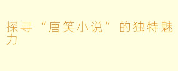 探寻“唐笑小说”的独特魅力