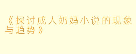 《探讨成人奶妈小说的现象与趋势》