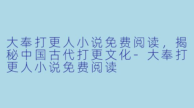 大奉打更人小说免费阅读，揭秘中国古代打更文化-大奉打更人小说免费阅读