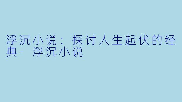 浮沉小说：探讨人生起伏的经典-浮沉小说
