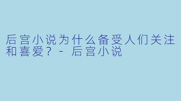后宫小说为什么备受人们关注和喜爱？