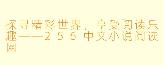 探寻精彩世界，享受阅读乐趣——256中文小说阅读网