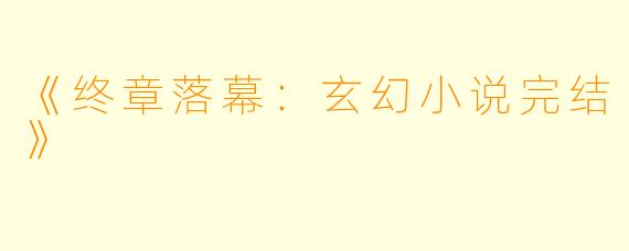 《终章落幕：玄幻小说完结》