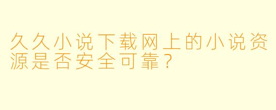 久久小说下载网上的小说资源是否安全可靠？