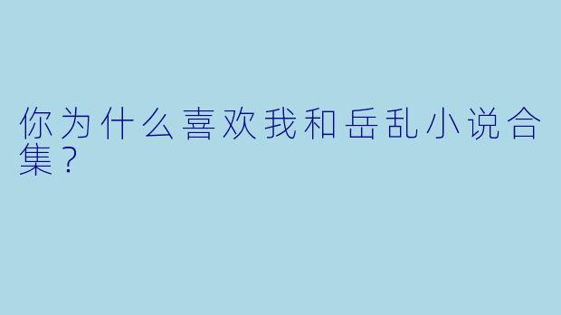 你为什么喜欢我和岳乱小说合集？