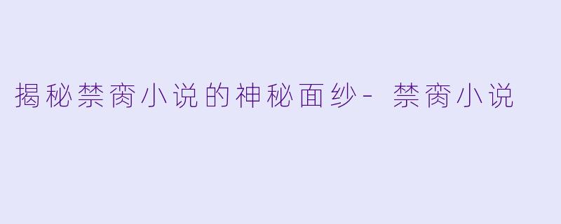揭秘禁脔小说的神秘面纱-禁脔小说