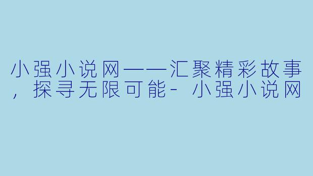 小强小说网——汇聚精彩故事，探寻无限可能-小强小说网