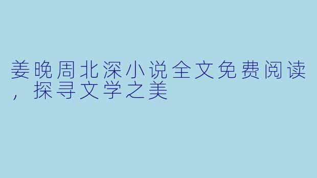 姜晚周北深小说全文免费阅读，探寻文学之美
