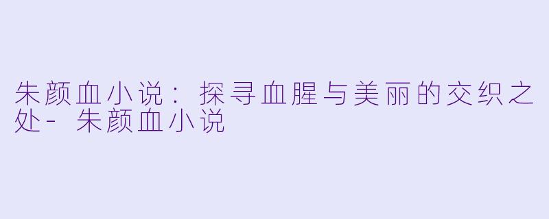 朱颜血小说：探寻血腥与美丽的交织之处-朱颜血小说