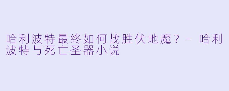 哈利波特最终如何战胜伏地魔？