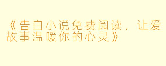 《告白小说免费阅读，让爱故事温暖你的心灵》