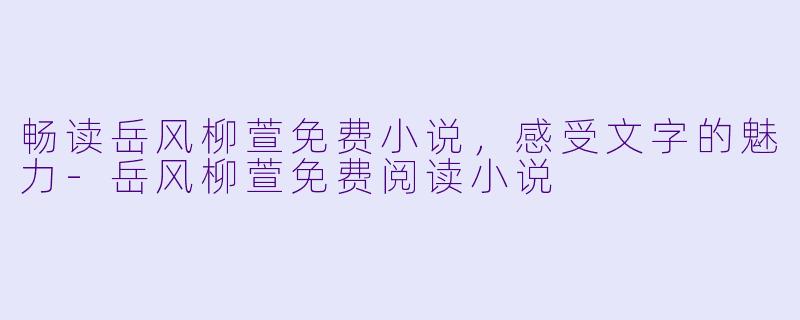 畅读岳风柳萱免费小说,感受文字的魅力