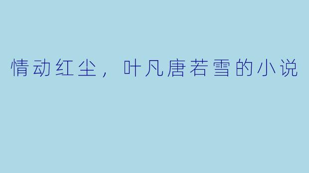 情动红尘，叶凡唐若雪的小说
