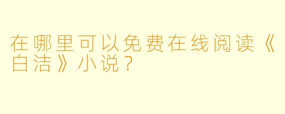 在哪里可以免费在线阅读《白洁》小说？