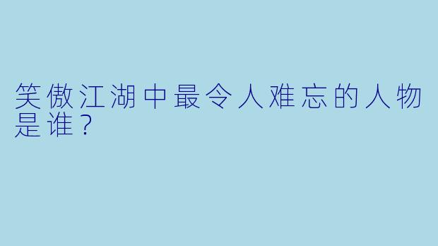 笑傲江湖中最令人难忘的人物是谁？