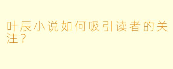 叶辰小说如何吸引读者的关注？