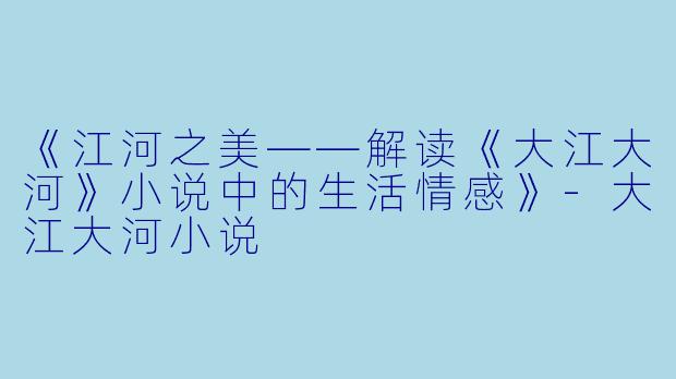 《江河之美——解读《大江大河》小说中的生活情感》-大江大河小说