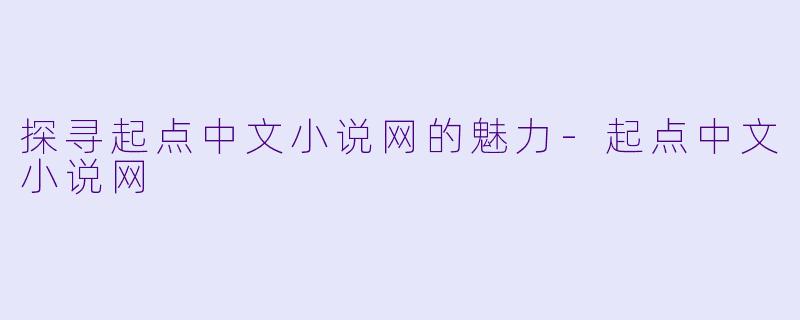 探寻起点中文小说网的魅力-起点中文小说网