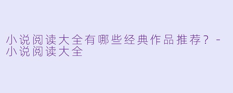 小说阅读大全有哪些经典作品推荐？